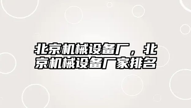 北京機(jī)械設(shè)備廠，北京機(jī)械設(shè)備廠家排名