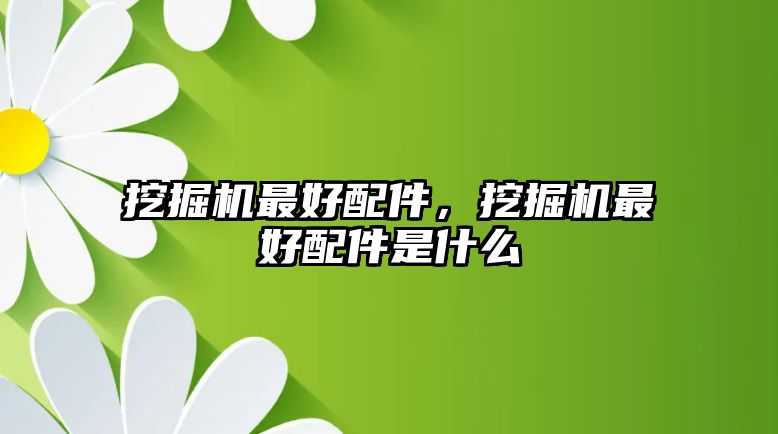 挖掘機(jī)最好配件，挖掘機(jī)最好配件是什么