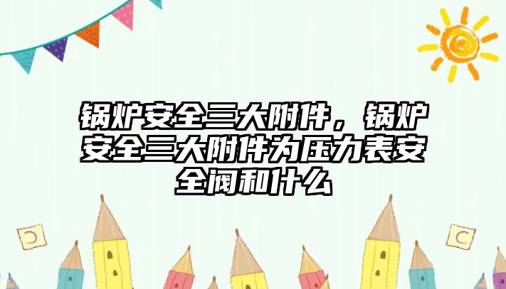 鍋爐安全三大附件，鍋爐安全三大附件為壓力表安全閥和什么