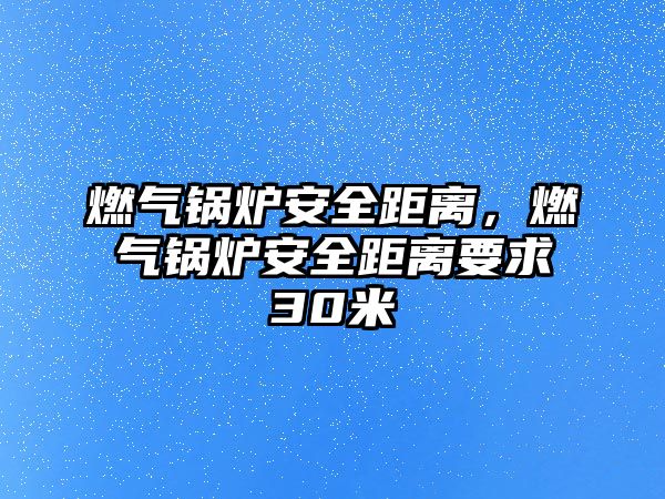 燃氣鍋爐安全距離，燃氣鍋爐安全距離要求30米