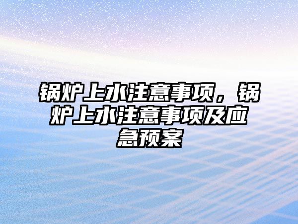 鍋爐上水注意事項，鍋爐上水注意事項及應(yīng)急預(yù)案