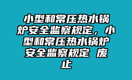 小型和常壓熱水鍋爐安全監(jiān)察規(guī)定，小型和常壓熱水鍋爐安全監(jiān)察規(guī)定 廢止