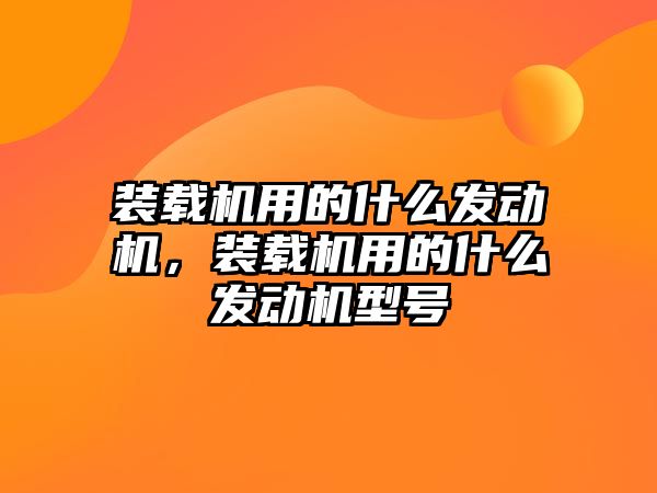 裝載機用的什么發(fā)動機，裝載機用的什么發(fā)動機型號