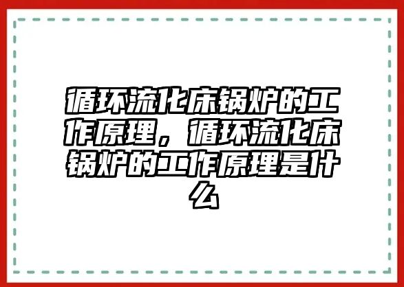 循環(huán)流化床鍋爐的工作原理，循環(huán)流化床鍋爐的工作原理是什么