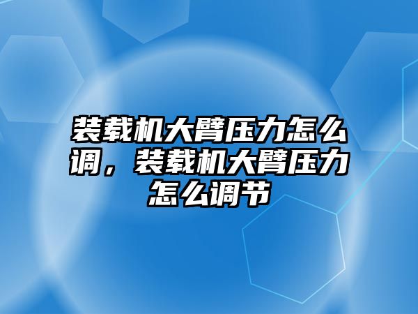 裝載機(jī)大臂壓力怎么調(diào)，裝載機(jī)大臂壓力怎么調(diào)節(jié)