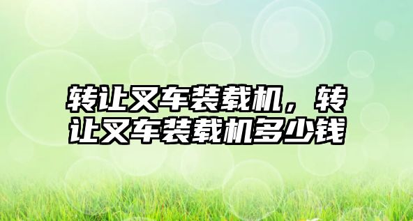 轉讓叉車裝載機，轉讓叉車裝載機多少錢