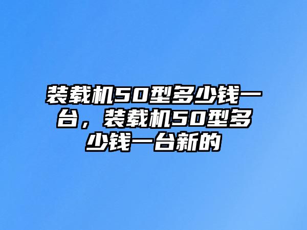 裝載機(jī)50型多少錢一臺(tái)，裝載機(jī)50型多少錢一臺(tái)新的