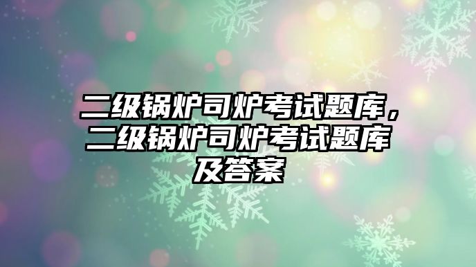 二級(jí)鍋爐司爐考試題庫(kù)，二級(jí)鍋爐司爐考試題庫(kù)及答案