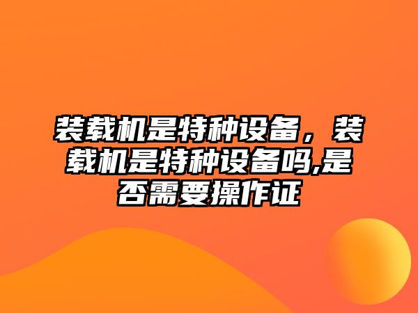 裝載機(jī)是特種設(shè)備，裝載機(jī)是特種設(shè)備嗎,是否需要操作證