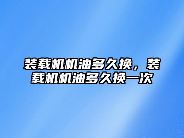 裝載機機油多久換，裝載機機油多久換一次