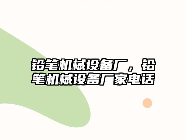 鉛筆機械設(shè)備廠，鉛筆機械設(shè)備廠家電話