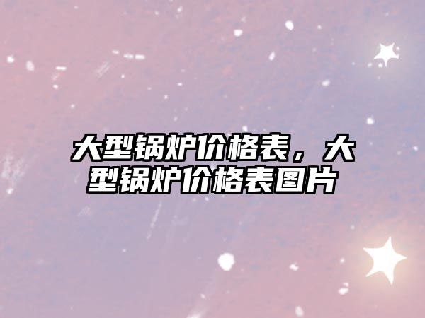 大型鍋爐價格表，大型鍋爐價格表圖片