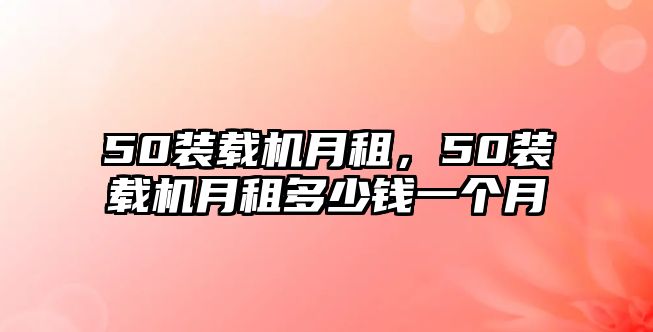 50裝載機月租，50裝載機月租多少錢一個月