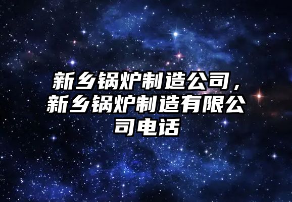 新鄉(xiāng)鍋爐制造公司，新鄉(xiāng)鍋爐制造有限公司電話