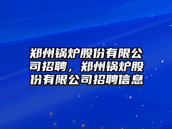 鄭州鍋爐股份有限公司招聘，鄭州鍋爐股份有限公司招聘信息