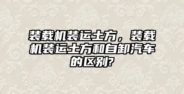 裝載機裝運土方，裝載機裝運土方和自卸汽車的區(qū)別?