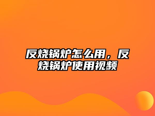 反燒鍋爐怎么用，反燒鍋爐使用視頻