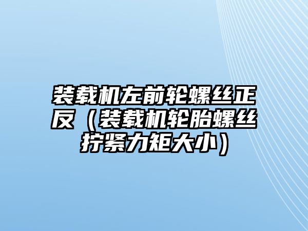 裝載機(jī)左前輪螺絲正反（裝載機(jī)輪胎螺絲擰緊力矩大?。? class=