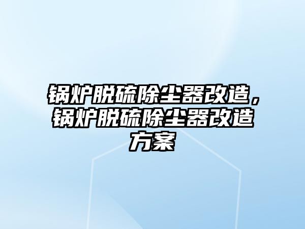 鍋爐脫硫除塵器改造，鍋爐脫硫除塵器改造方案