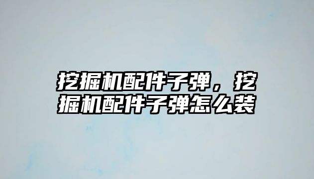 挖掘機配件子彈，挖掘機配件子彈怎么裝