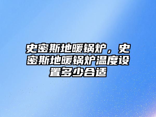 史密斯地暖鍋爐，史密斯地暖鍋爐溫度設置多少合適