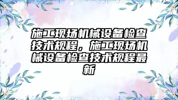 施工現場機械設備檢查技術規(guī)程，施工現場機械設備檢查技術規(guī)程最新