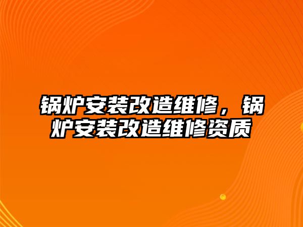 鍋爐安裝改造維修，鍋爐安裝改造維修資質(zhì)