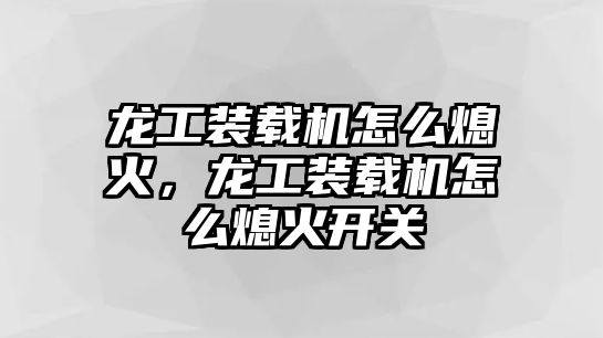 龍工裝載機怎么熄火，龍工裝載機怎么熄火開關(guān)