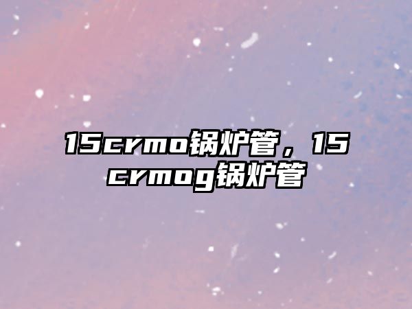 15crmo鍋爐管，15crmog鍋爐管