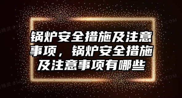 鍋爐安全措施及注意事項，鍋爐安全措施及注意事項有哪些