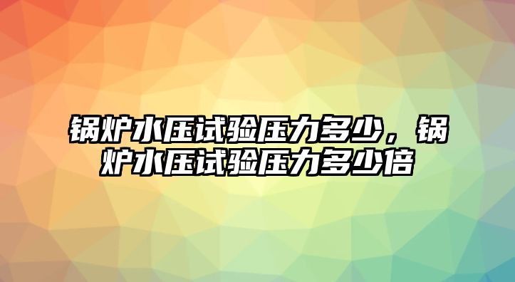 鍋爐水壓試驗壓力多少，鍋爐水壓試驗壓力多少倍