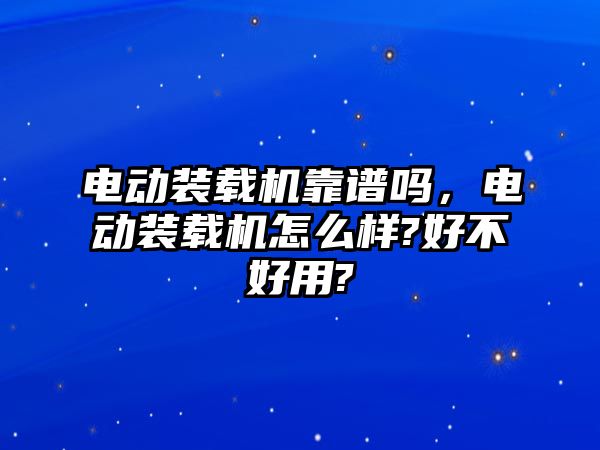 電動裝載機靠譜嗎，電動裝載機怎么樣?好不好用?