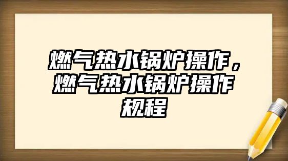 燃?xì)鉄崴仩t操作，燃?xì)鉄崴仩t操作規(guī)程