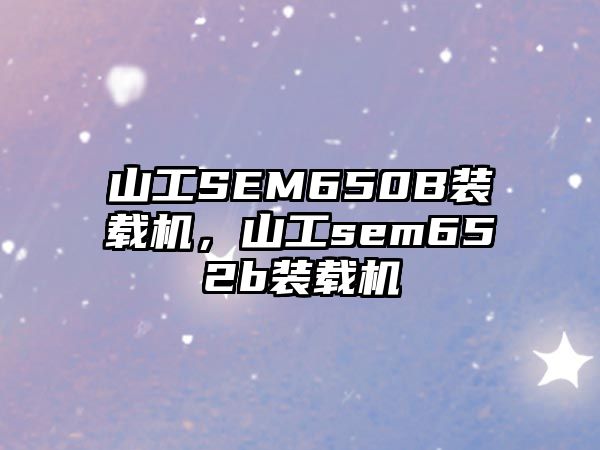 山工SEM650B裝載機(jī)，山工sem652b裝載機(jī)