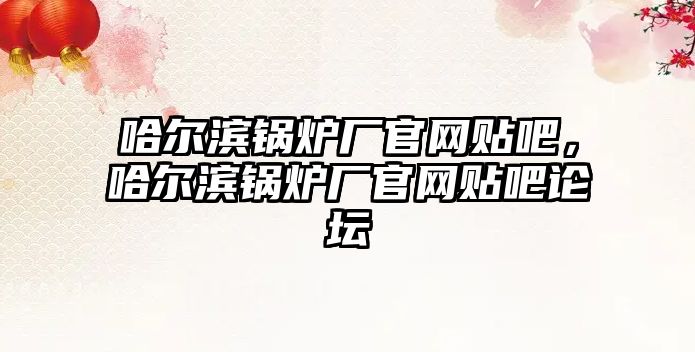 哈爾濱鍋爐廠官網(wǎng)貼吧，哈爾濱鍋爐廠官網(wǎng)貼吧論壇