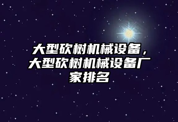 大型砍樹機械設備，大型砍樹機械設備廠家排名