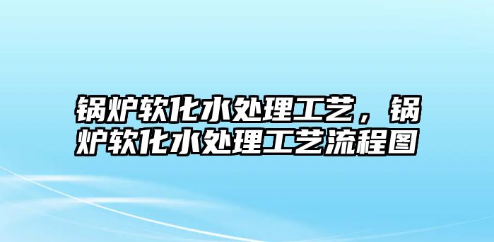 鍋爐軟化水處理工藝，鍋爐軟化水處理工藝流程圖