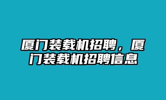 廈門裝載機(jī)招聘，廈門裝載機(jī)招聘信息