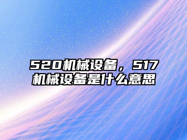 520機(jī)械設(shè)備，517機(jī)械設(shè)備是什么意思