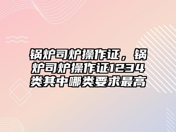 鍋爐司爐操作證，鍋爐司爐操作證1234類(lèi)其中哪類(lèi)要求最高