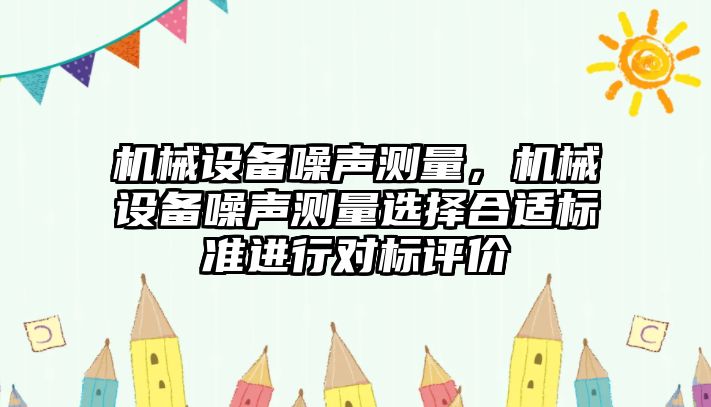 機(jī)械設(shè)備噪聲測(cè)量，機(jī)械設(shè)備噪聲測(cè)量選擇合適標(biāo)準(zhǔn)進(jìn)行對(duì)標(biāo)評(píng)價(jià)