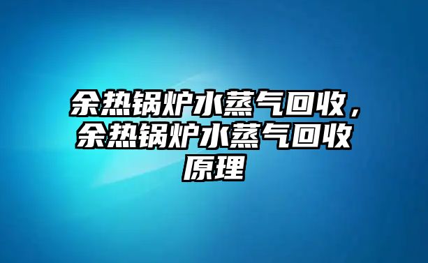 余熱鍋爐水蒸氣回收，余熱鍋爐水蒸氣回收原理