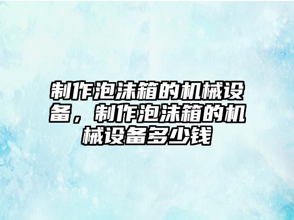 制作泡沫箱的機械設(shè)備，制作泡沫箱的機械設(shè)備多少錢