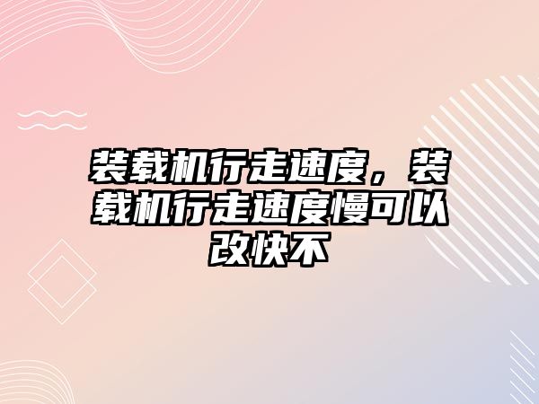 裝載機行走速度，裝載機行走速度慢可以改快不