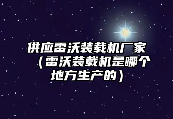 供應雷沃裝載機廠家（雷沃裝載機是哪個地方生產(chǎn)的）