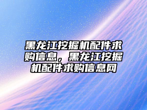 黑龍江挖掘機配件求購信息，黑龍江挖掘機配件求購信息網(wǎng)