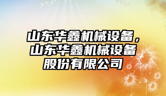 山東華鑫機械設(shè)備，山東華鑫機械設(shè)備股份有限公司