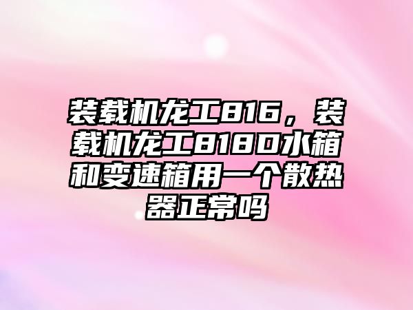 裝載機(jī)龍工816，裝載機(jī)龍工818D水箱和變速箱用一個(gè)散熱器正常嗎