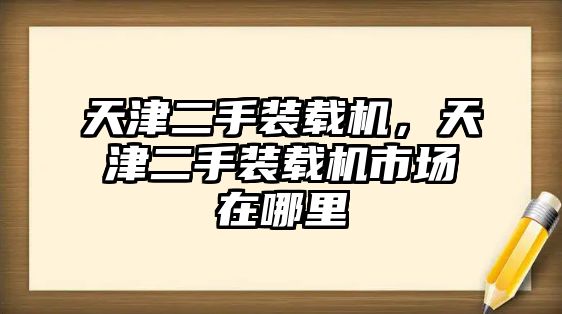 天津二手裝載機，天津二手裝載機市場在哪里