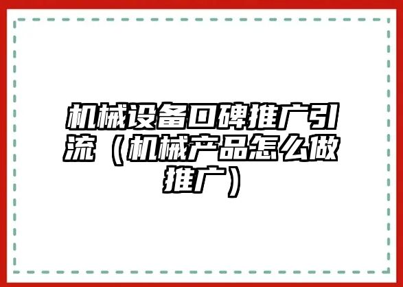 機械設(shè)備口碑推廣引流（機械產(chǎn)品怎么做推廣）